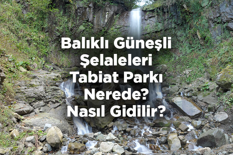 Balıklı Güneşli Şelaleleri Tabiat Parkı Nerede? – Nasıl Gidilir?