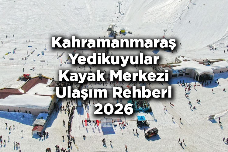 Kahramanmaraş Yedikuyular Kayak Merkezi Ulaşım Rehberi 2026