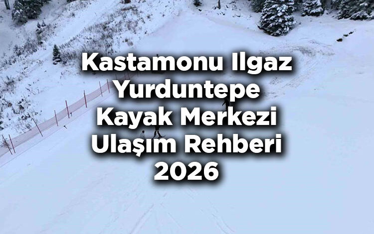 Kastamonu Ilgaz Yurduntepe Kayak Merkezi Ulaşım Rehberi 2026